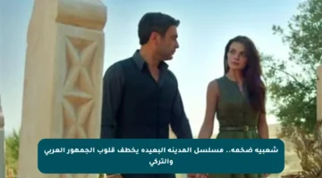 شعبية ضخمة.. مسلسل المدينة البعيدة يخطف قلوب الجمهور العربي والتركي